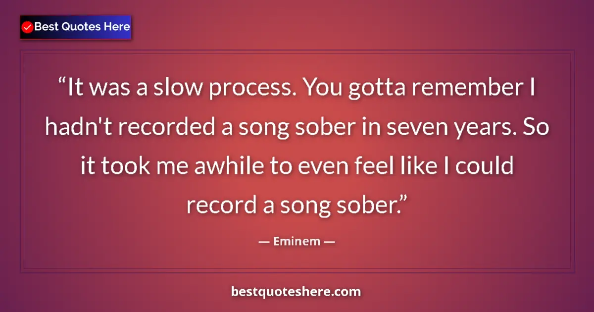 Quote by Eminem: It was a slow process. You gotta remember I hadn't recorded a song sober in seven years. So it took ...