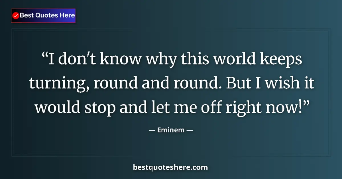 Quote by Eminem: I don't know why this world keeps turning, round and round. But I wish it would stop and let me off ...