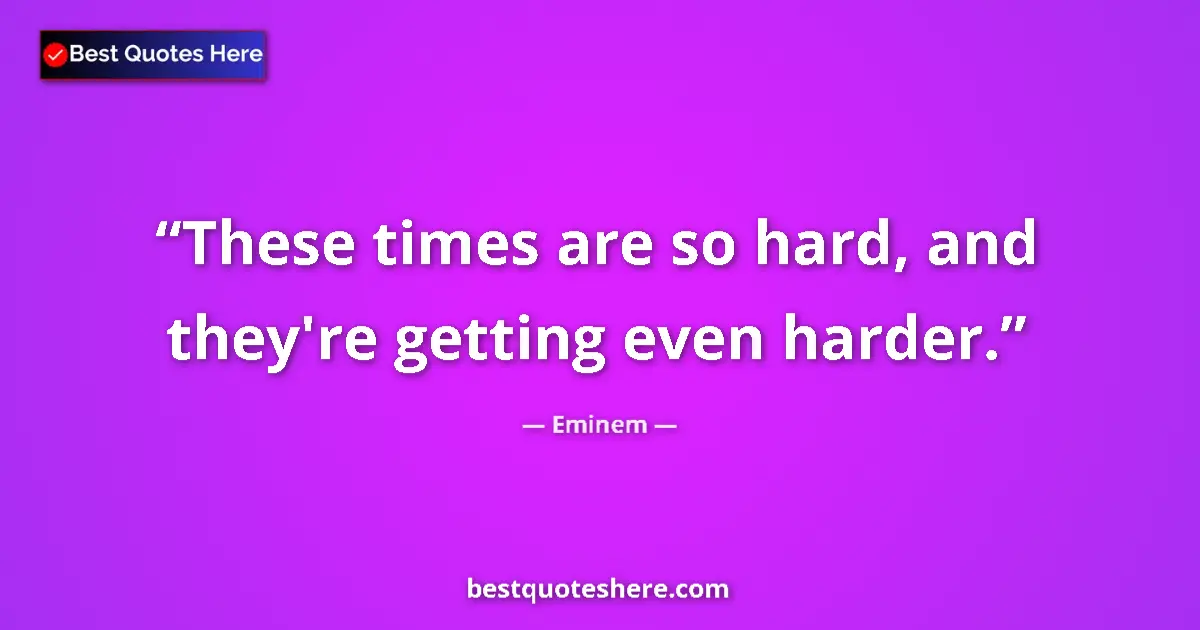 Quote by Eminem: These times are so hard, and they're getting even harder....