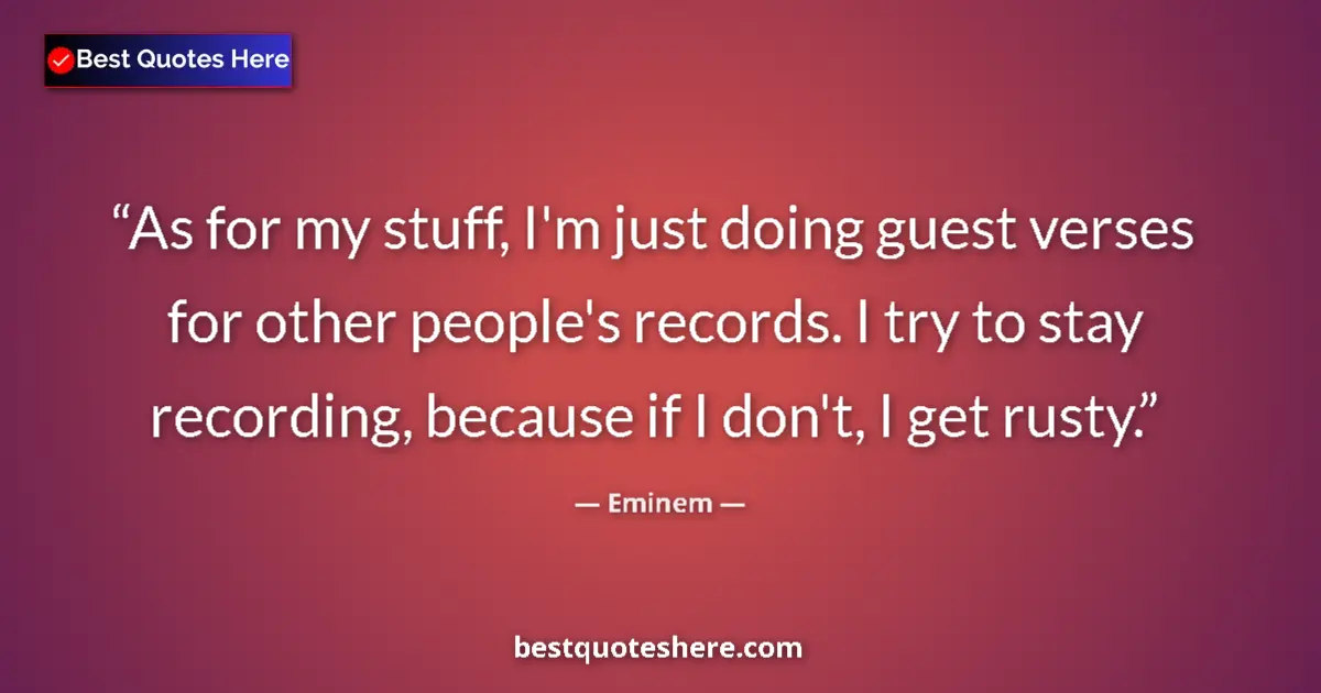 Quote by Eminem: As for my stuff, I'm just doing guest verses for other people's records. I try to stay recording, be...