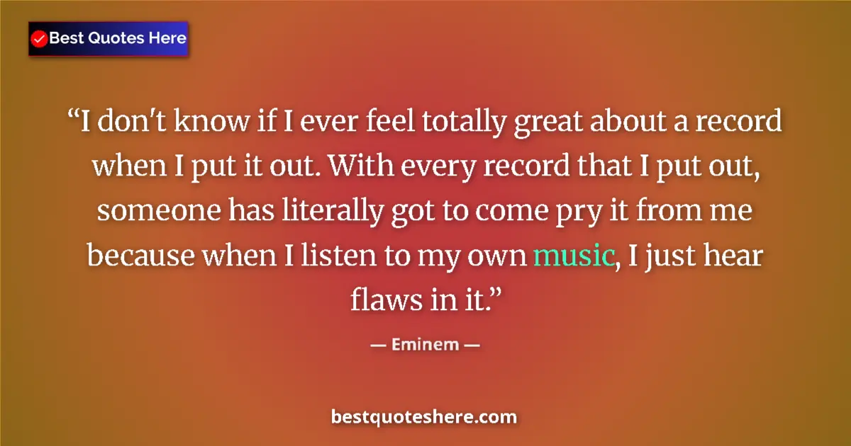 Quote by Eminem: I don't know if I ever feel totally great about a record when I put it out. With every record that I...