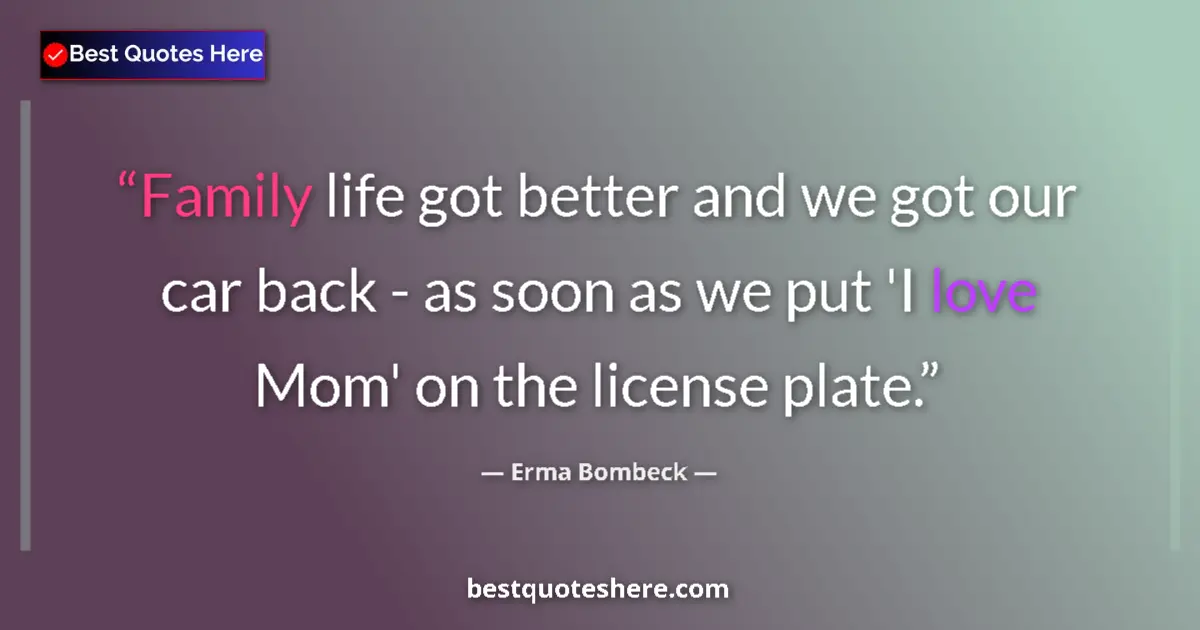 Quote by Erma Bombeck: Family life got better and we got our car back - as soon as we put 'I love Mom' on the license plate...