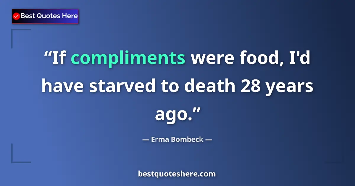Quote by Erma Bombeck: If compliments were food, I'd have starved to death 28 years ago....