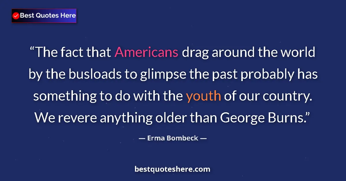 Quote by Erma Bombeck: The fact that Americans drag around the world by the busloads to glimpse the past probably has somet...