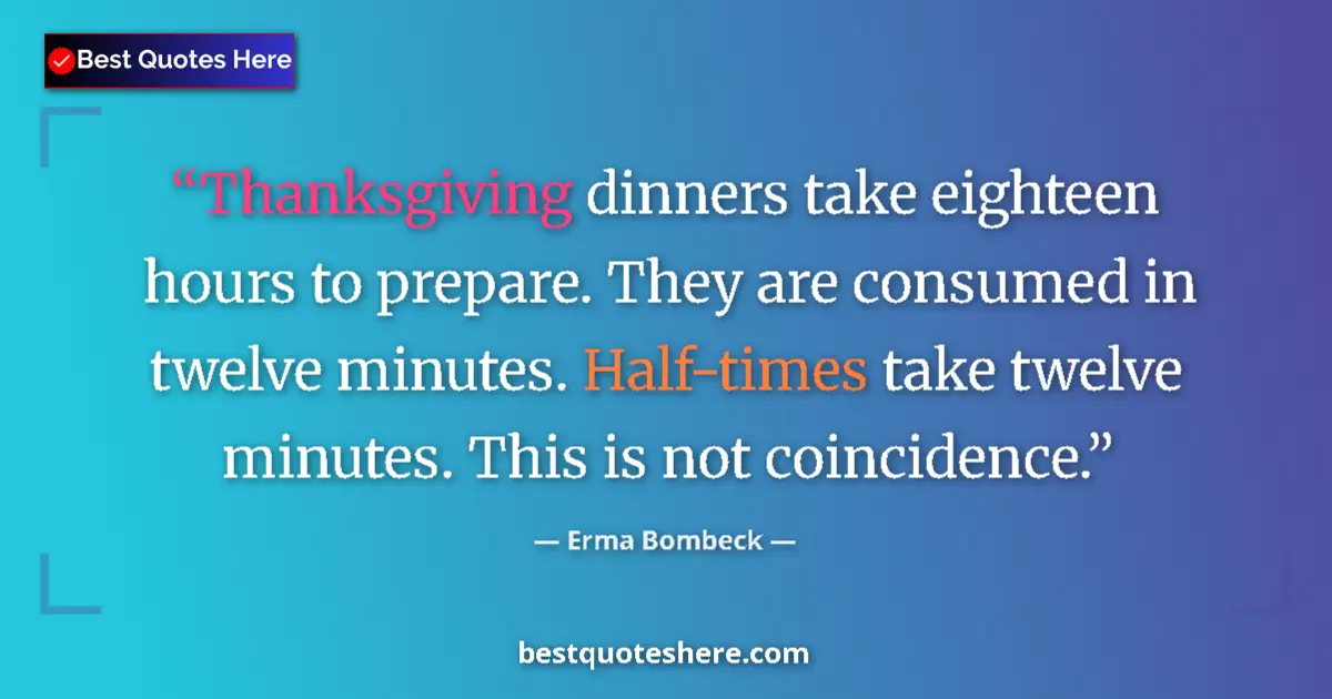 Quote by Erma Bombeck: Thanksgiving dinners take eighteen hours to prepare. They are consumed in twelve minutes. Half-times...
