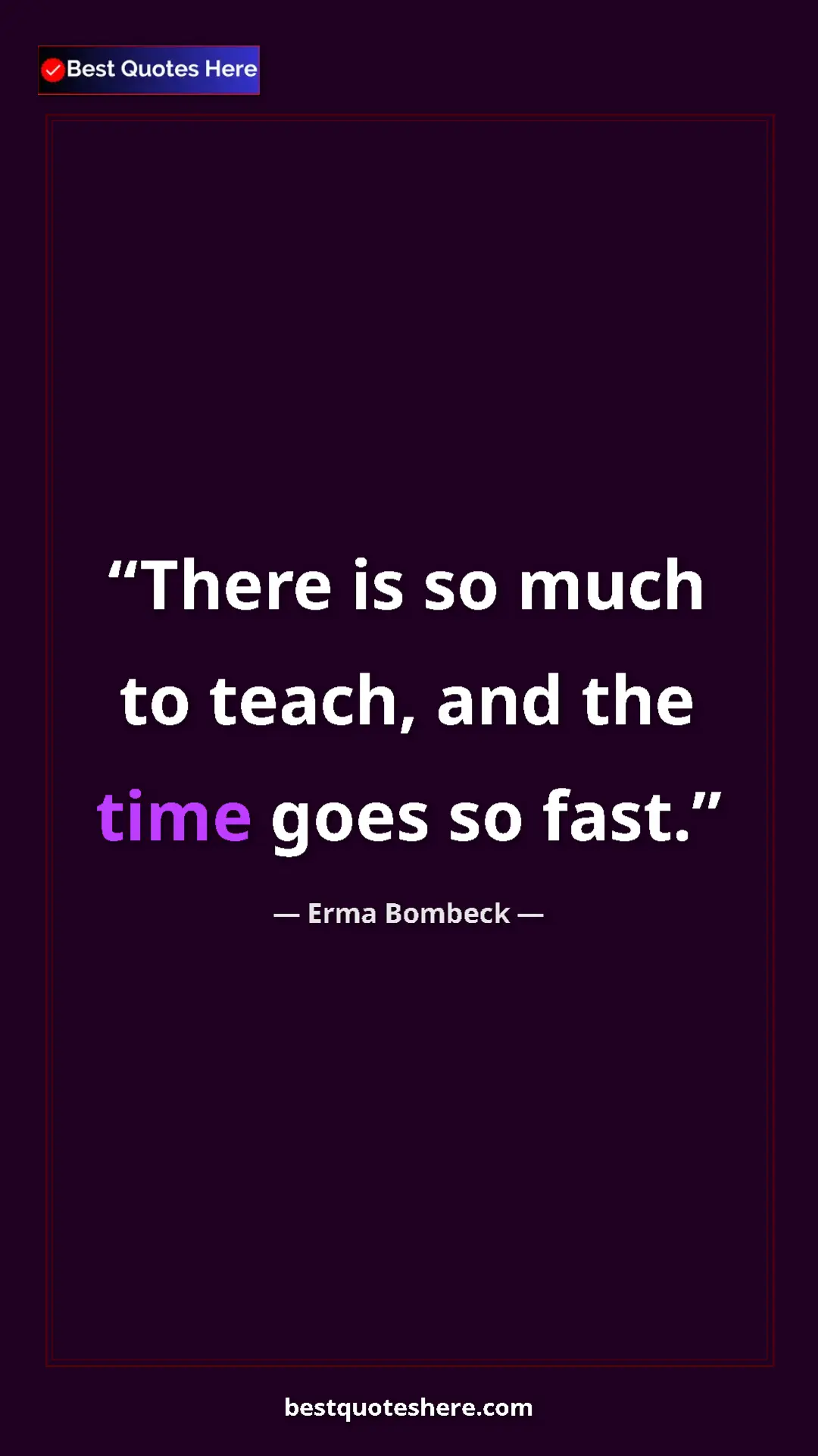 Erma Bombeck Quote Card: "There is so much to teach, and the time goes so fast." Pinterest quote poster by Erma Bombeck: "There is so much to teach, and the time goes so fast."