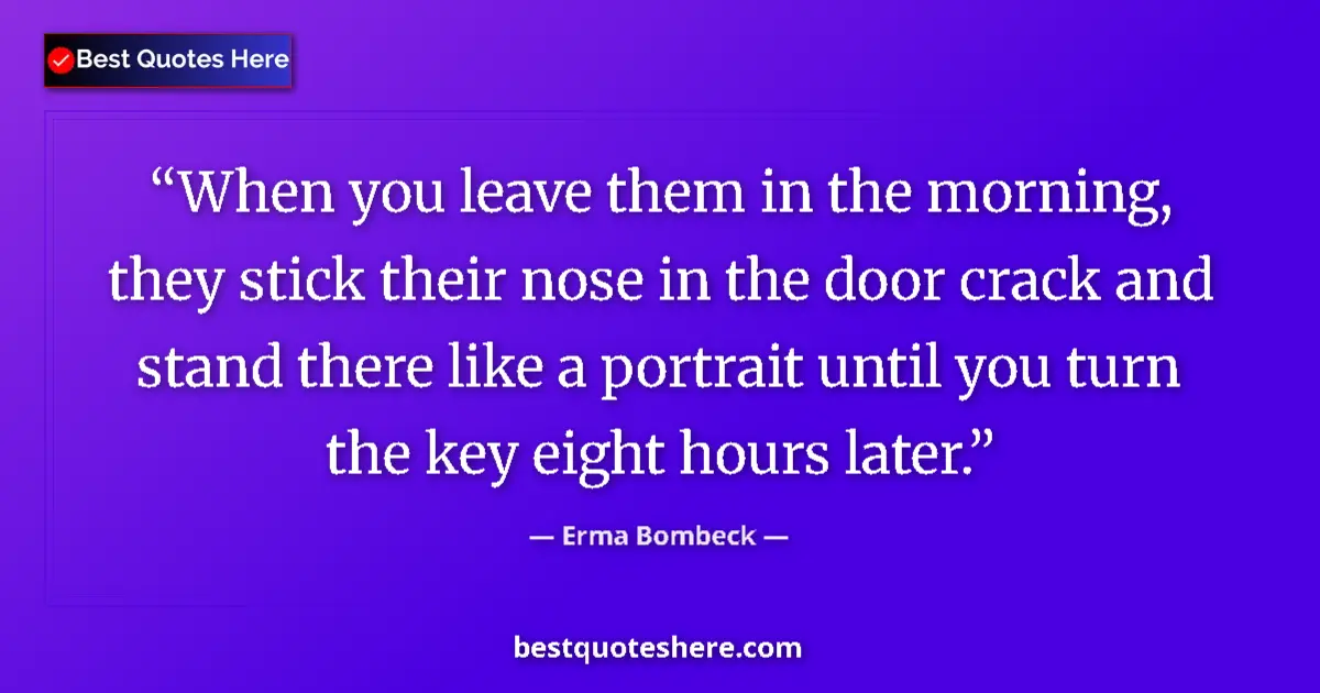 Quote by Erma Bombeck: When you leave them in the morning, they stick their nose in the door crack and stand there like a p...