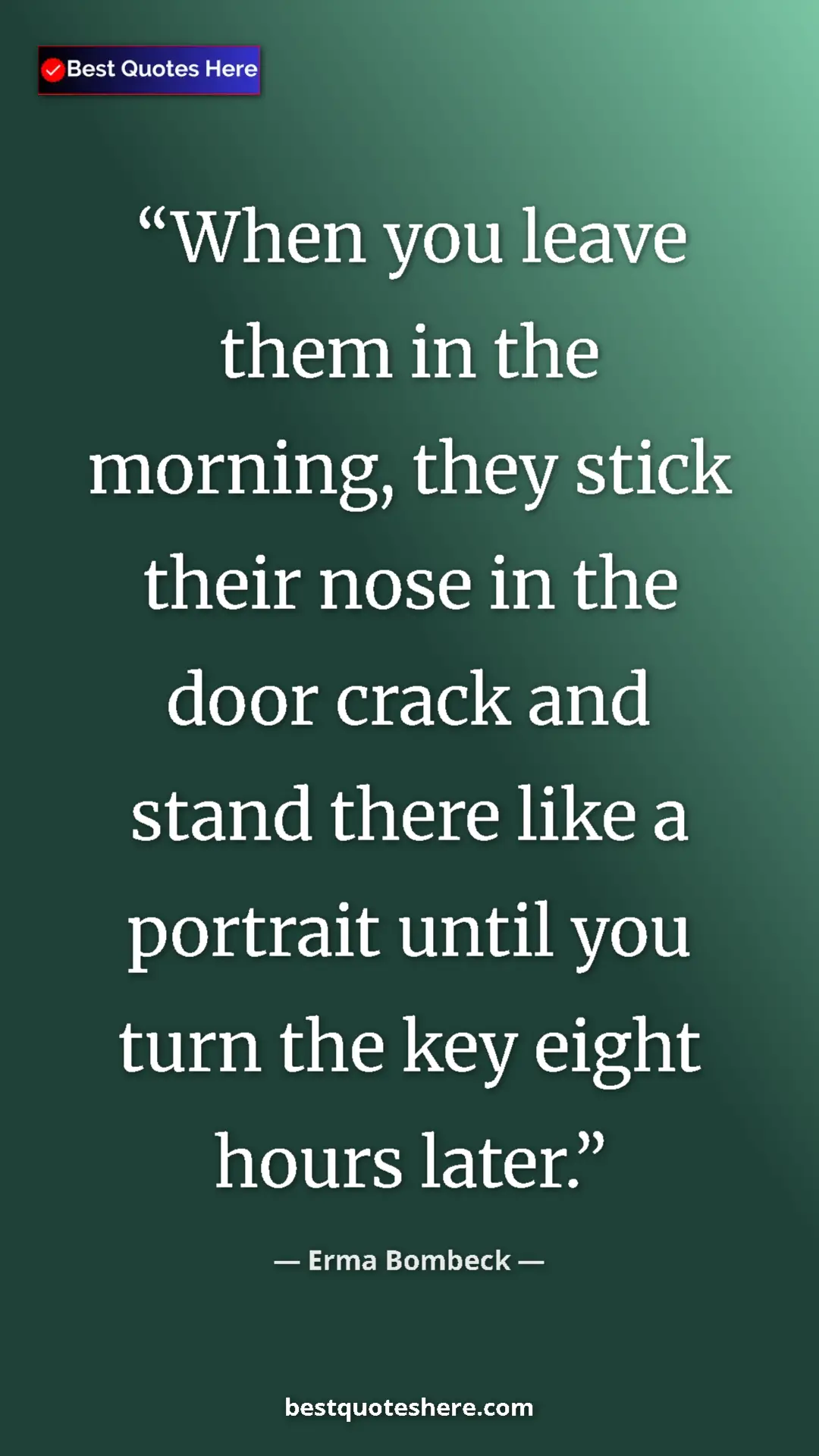 Pinterest quote poster by Erma Bombeck: "When you leave them in the morning, they stick their nose..."