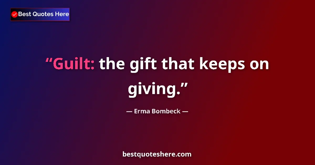 Quote by Erma Bombeck: Guilt: the gift that keeps on giving....