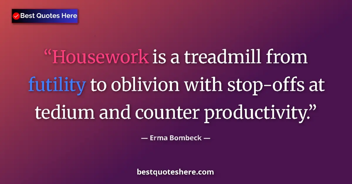 Quote by Erma Bombeck: Housework is a treadmill from futility to oblivion with stop-offs at tedium and counter productivity...