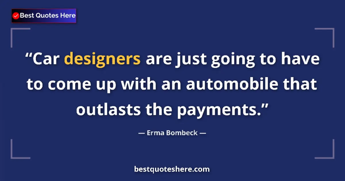 Quote by Erma Bombeck: Car designers are just going to have to come up with an automobile that outlasts the payments....