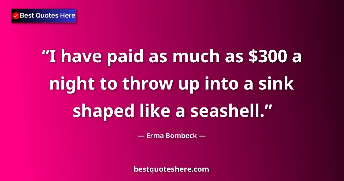 Quote by Erma Bombeck: I have paid as much as $300 a night to throw up into a sink shaped like a seashell....