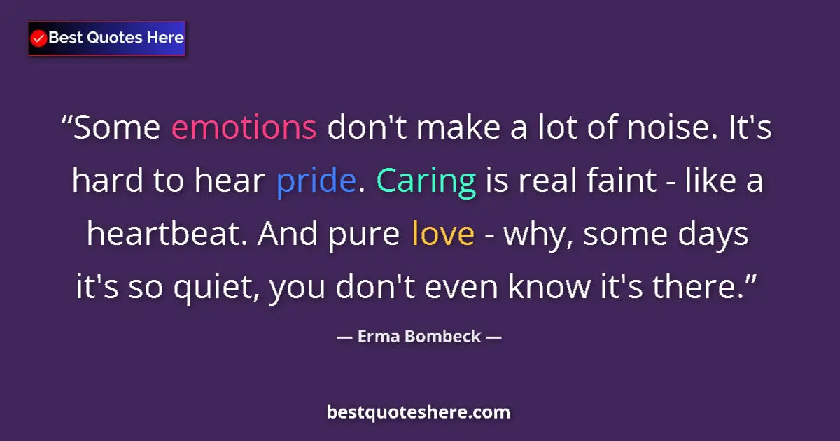 Quote by Erma Bombeck: Some emotions don't make a lot of noise. It's hard to hear pride. Caring is real faint - like a hear...