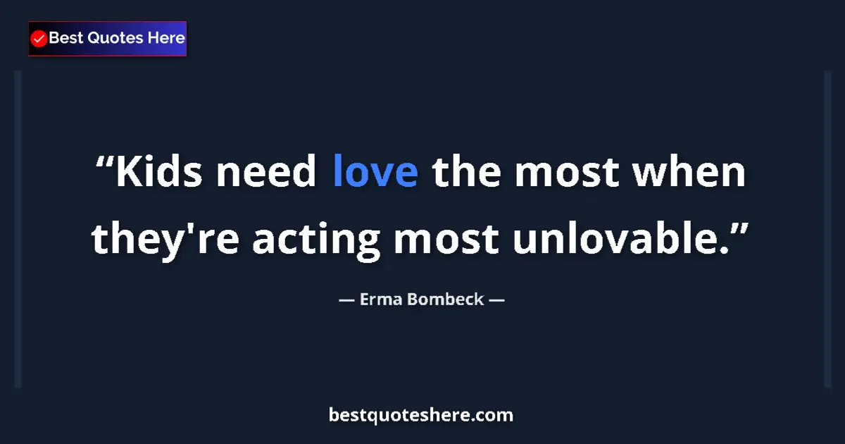 Quote by Erma Bombeck: Kids need love the most when they're acting most unlovable....