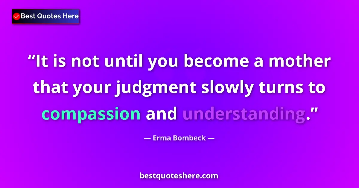 Quote by Erma Bombeck: It is not until you become a mother that your judgment slowly turns to compassion and understanding....