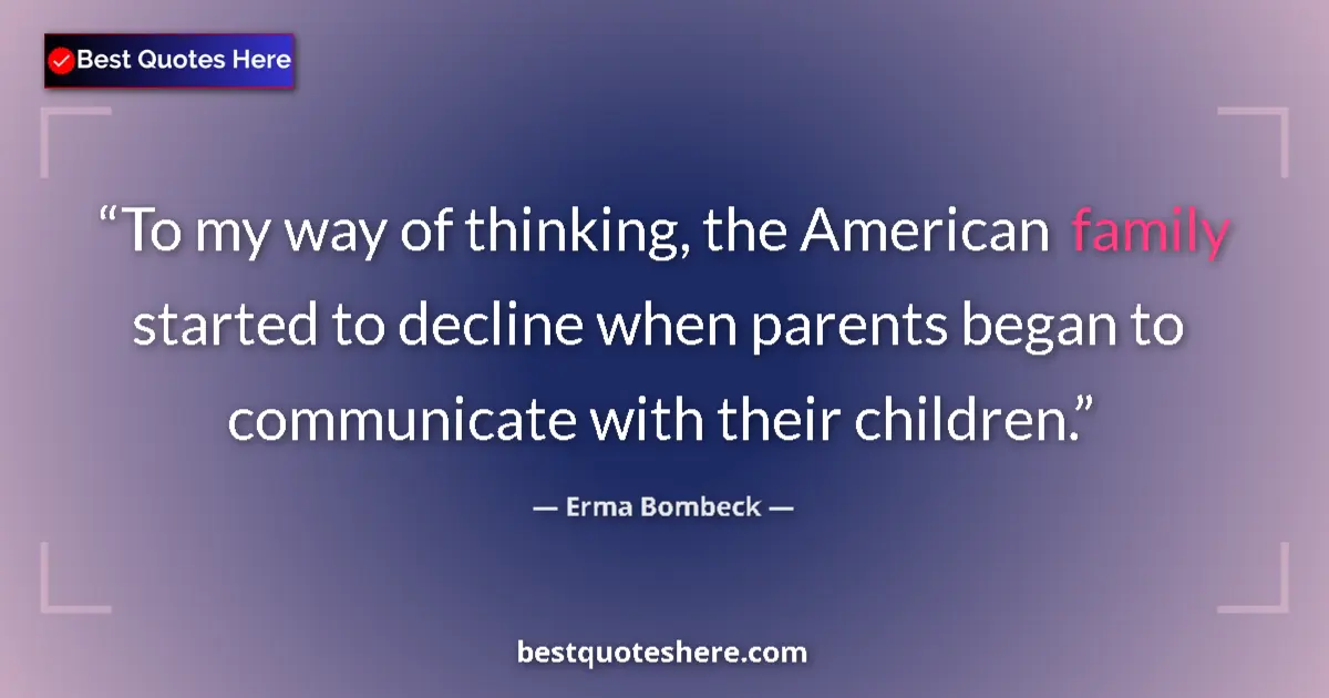 Quote by Erma Bombeck: To my way of thinking, the American family started to decline when parents began to communicate with...