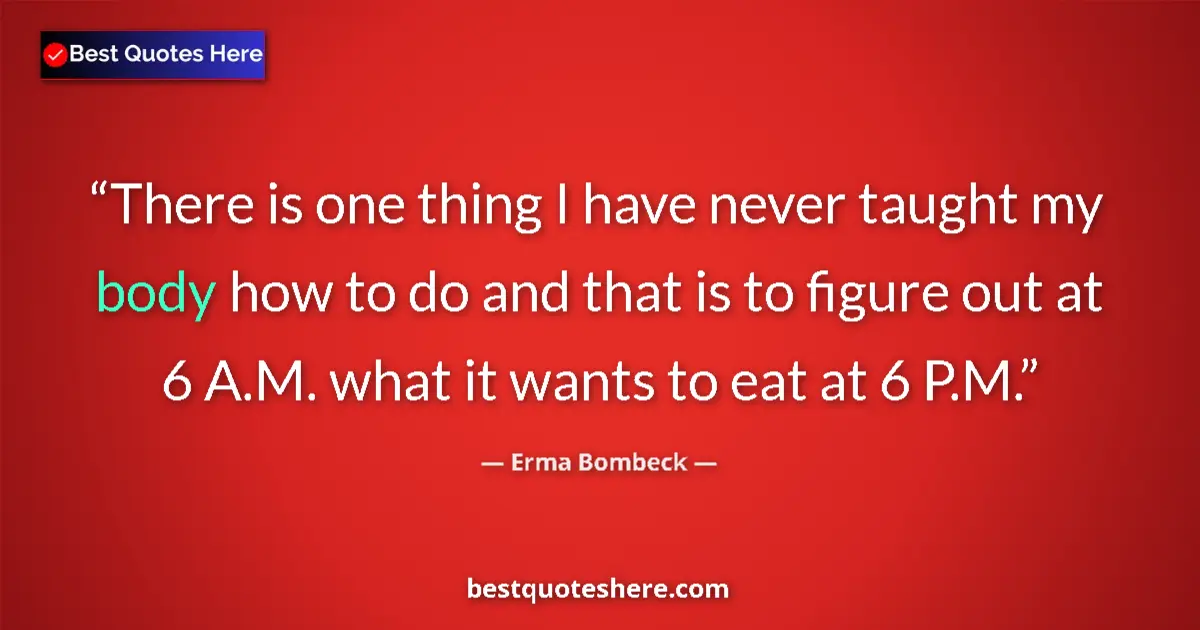 Quote by Erma Bombeck: There is one thing I have never taught my body how to do and that is to figure out at 6 A.M. what it...