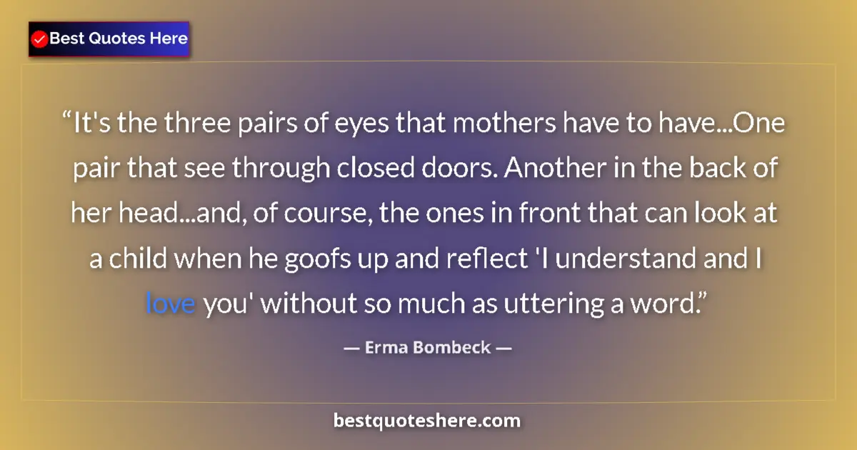 Quote by Erma Bombeck: It's the three pairs of eyes that mothers have to have...One pair that see through closed doors. Ano...