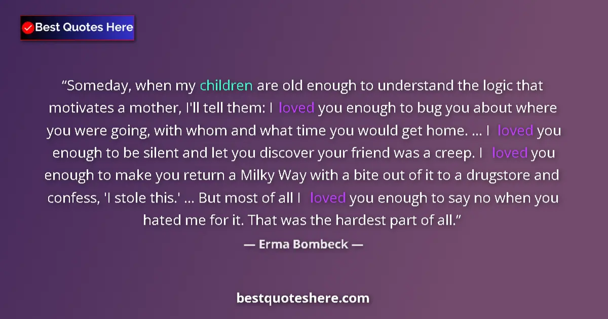Quote by Erma Bombeck: Someday, when my children are old enough to understand the logic that motivates a mother, I'll tell ...