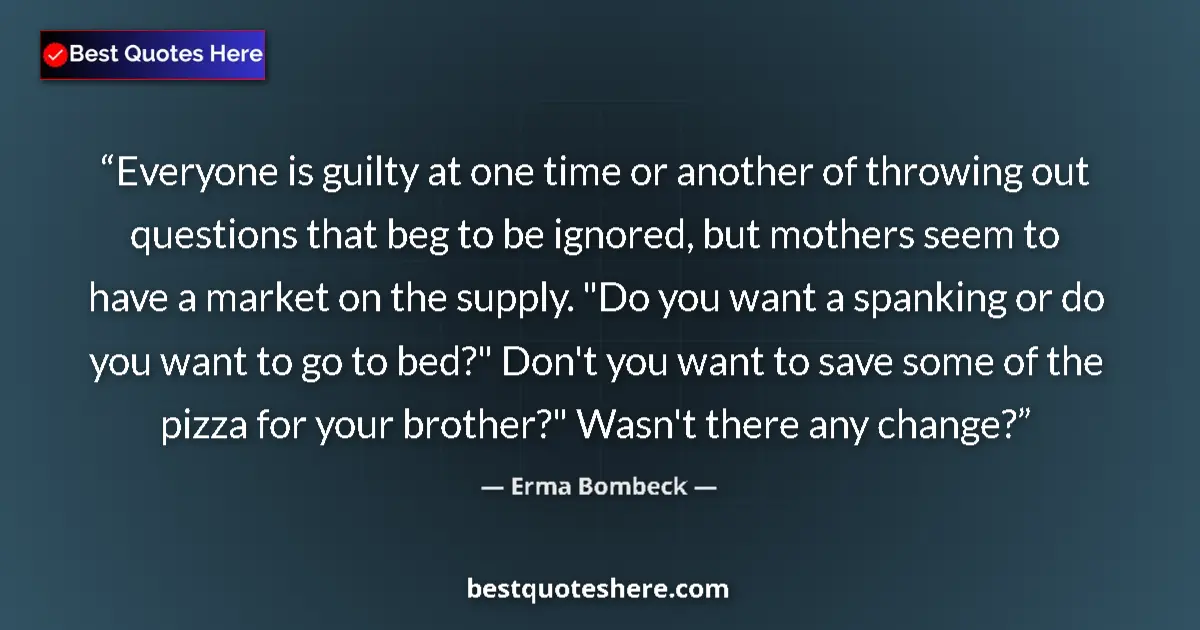 Quote by Erma Bombeck: Everyone is guilty at one time or another of throwing out questions that beg to be ignored, but moth...