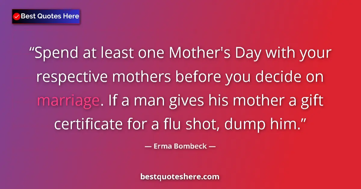 Quote by Erma Bombeck: Spend at least one Mother's Day with your respective mothers before you decide on marriage. If a man...