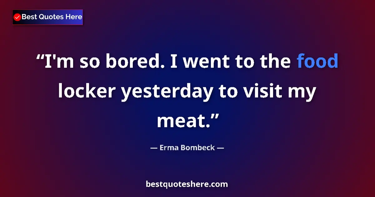 Quote by Erma Bombeck: I'm so bored. I went to the food locker yesterday to visit my meat....