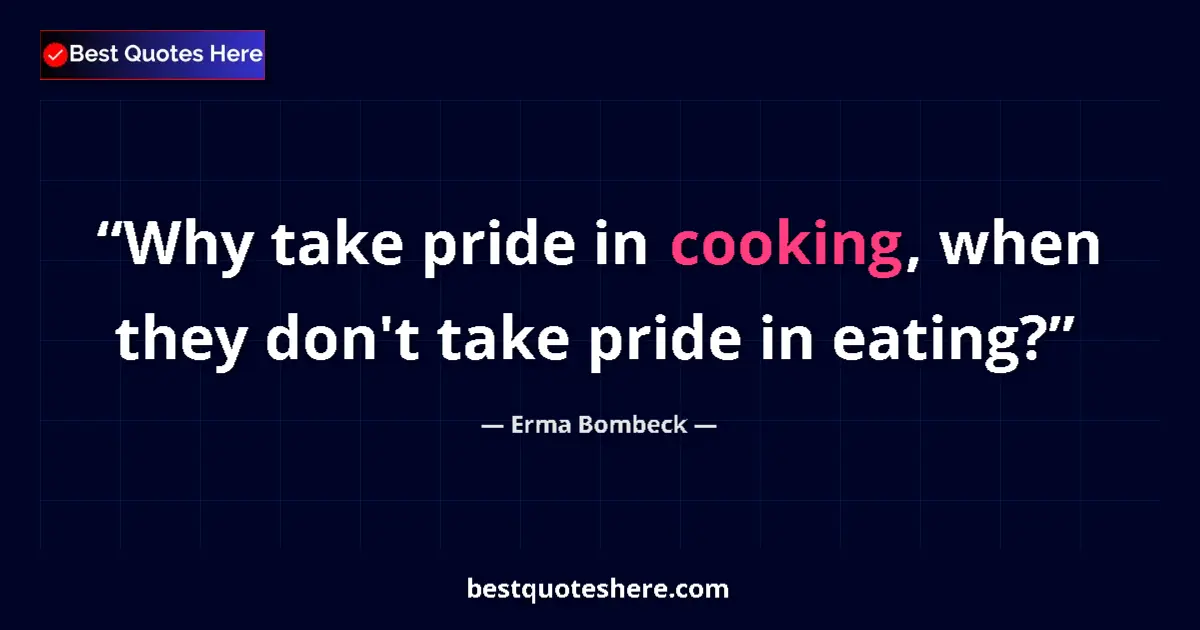 Image for the quote by Erma Bombeck: Why take pride in cooking, when they don't take pride in eating?...