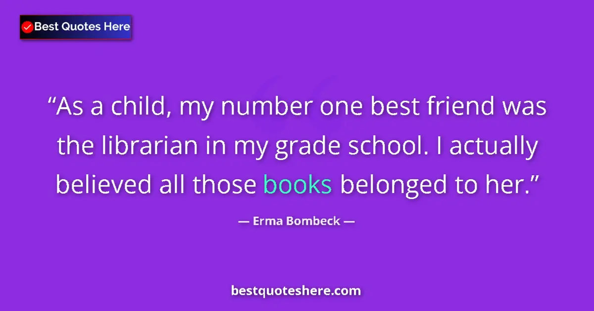 Quote by Erma Bombeck: As a child, my number one best friend was the librarian in my grade school. I actually believed all ...