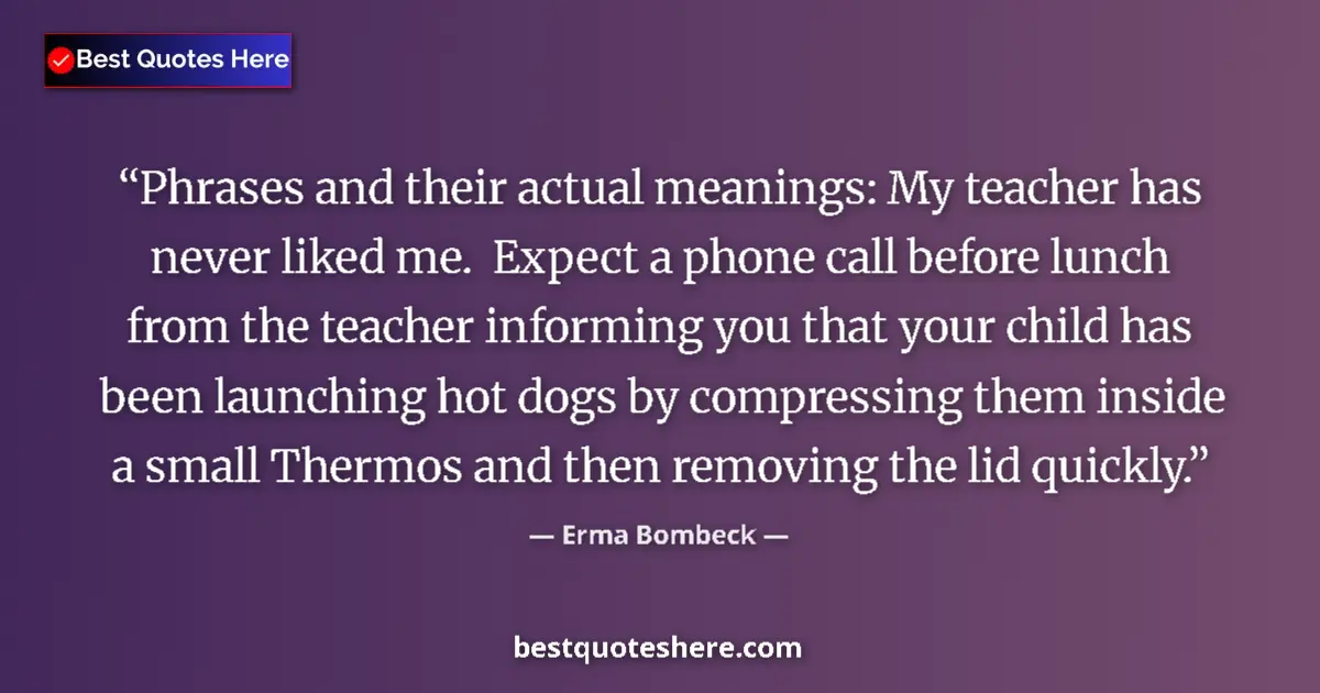 Quote by Erma Bombeck: Phrases and their actual meanings: My teacher has never liked me.  Expect a phone call before lunch ...