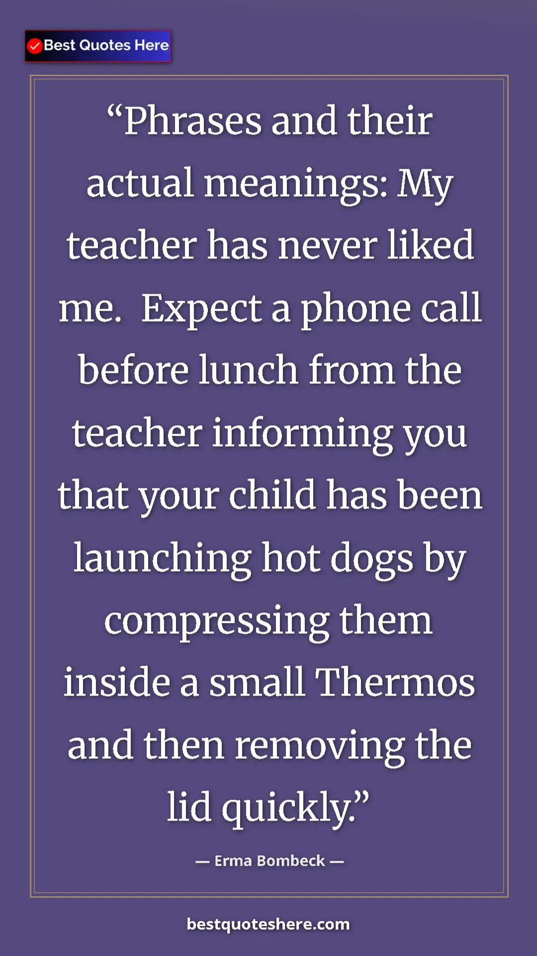 Erma Bombeck Quote Card: "Phrases and their actual meanings: My teacher has never..." Pinterest quote poster by Erma Bombeck: "Phrases and their actual meanings: My teacher has never..."