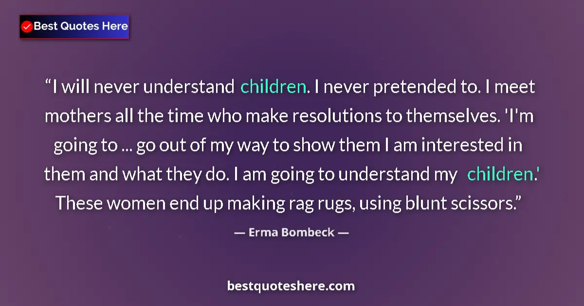 Quote by Erma Bombeck: I will never understand children. I never pretended to. I meet mothers all the time who make resolut...
