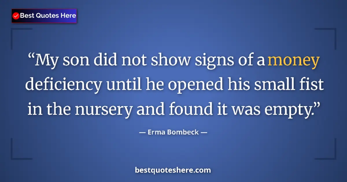 Quote by Erma Bombeck: My son did not show signs of a money deficiency until he opened his small fist in the nursery and fo...