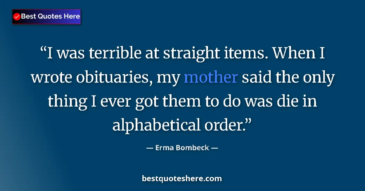 Quote by Erma Bombeck: I was terrible at straight items. When I wrote obituaries, my mother said the only thing I ever got ...