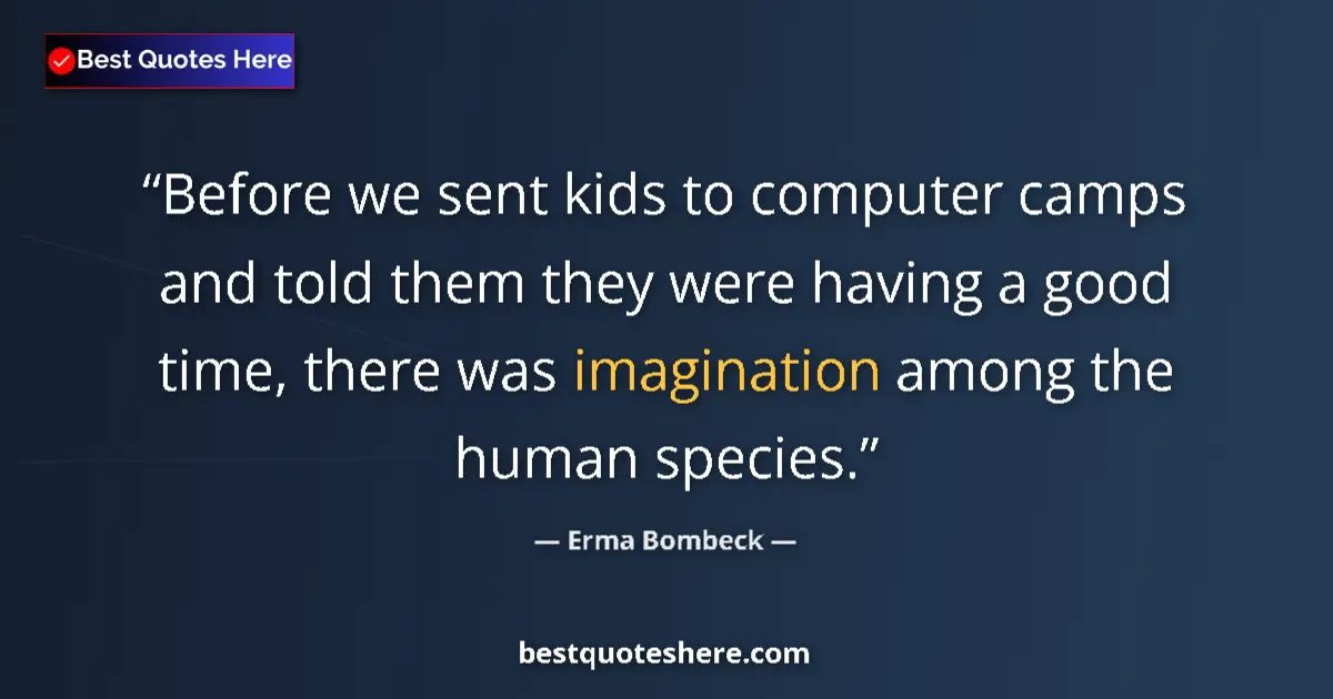 Quote by Erma Bombeck: Before we sent kids to computer camps and told them they were having a good time, there was imaginat...