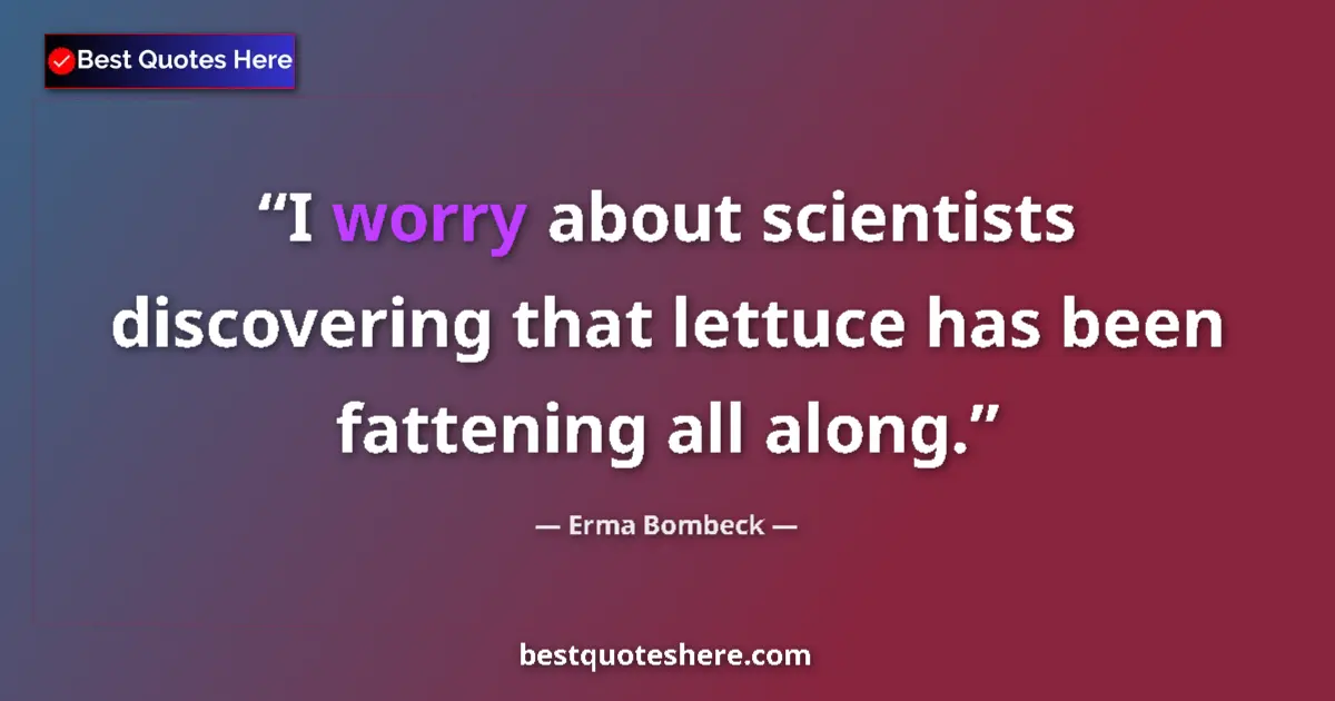 Quote by Erma Bombeck: I worry about scientists discovering that lettuce has been fattening all along....