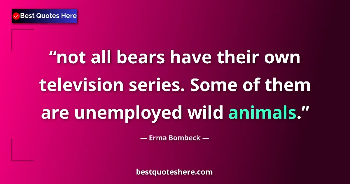 Quote by Erma Bombeck: not all bears have their own television series. So