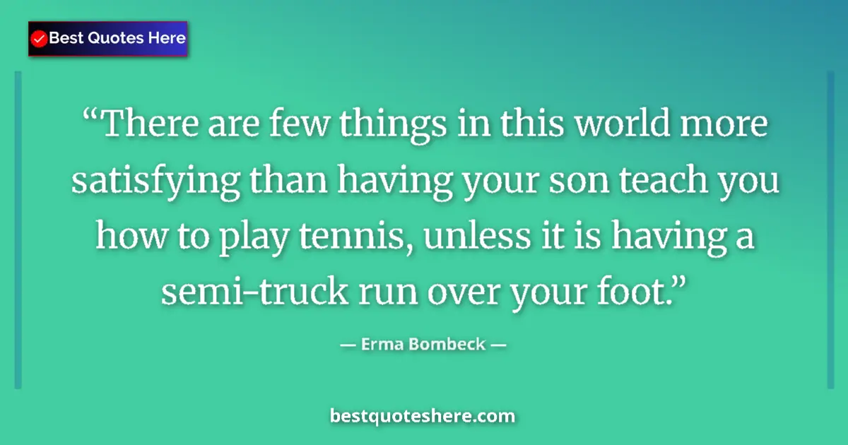Quote by Erma Bombeck: There are few things in this world more satisfying than having your son teach you how to play tennis...