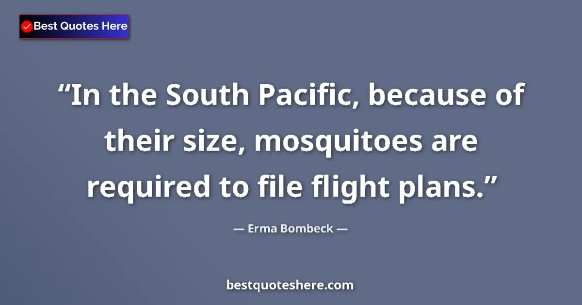 Quote by Erma Bombeck: In the South Pacific, because of their size, mosquitoes are required to file flight plans....