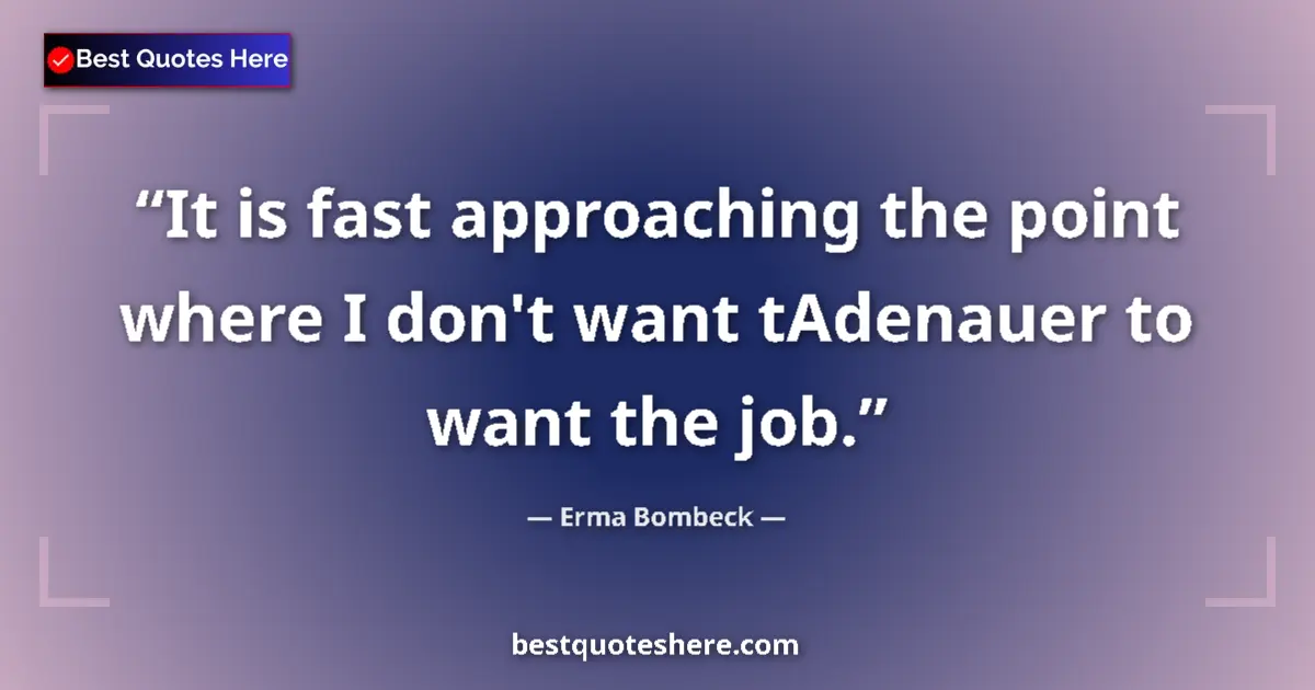 Image for the quote by Erma Bombeck: It is fast approaching the point where I don't want tAdenauer to want the job....