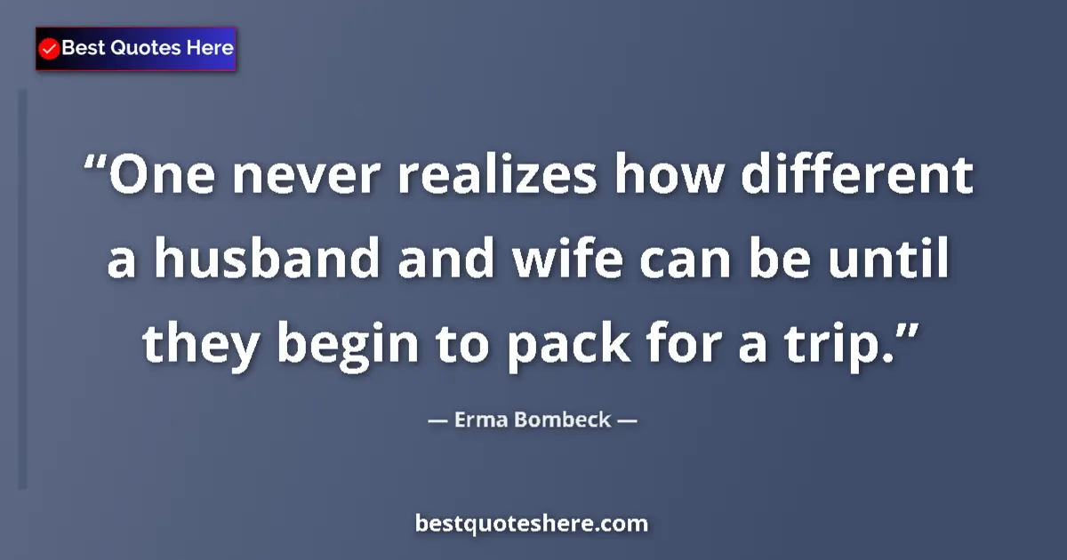 Quote by Erma Bombeck: One never realizes how different a husband and wife can be until they begin to pack for a trip....