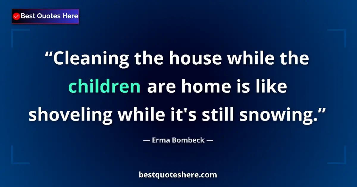 Quote by Erma Bombeck: Cleaning the house while the children are home is like shoveling while it's still snowing....