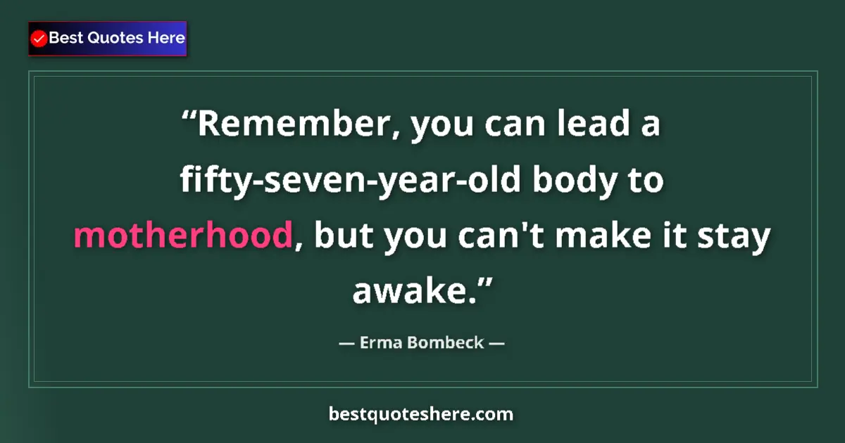 Quote by Erma Bombeck: Remember, you can lead a fifty-seven-year-old body to motherhood, but you can't make it stay awake....