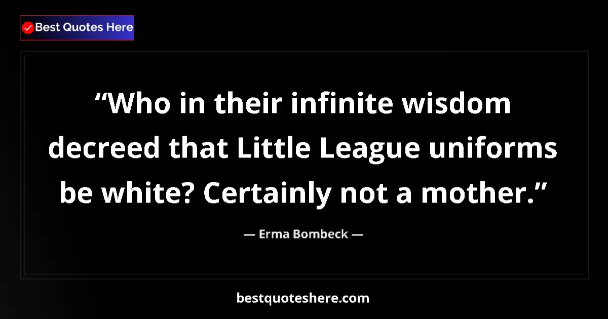 Quote by Erma Bombeck: Who in their infinite wisdom decreed that Little League uniforms be white? Certainly not a mother....