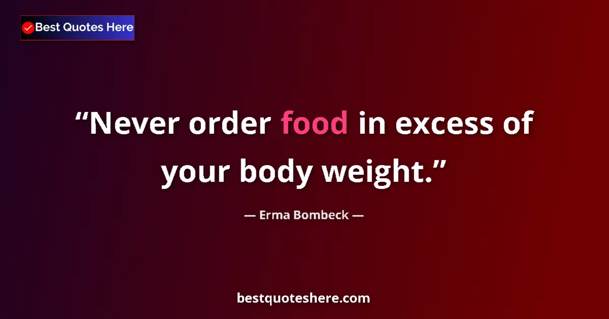Quote by Erma Bombeck: Never order food in excess of your body weight....