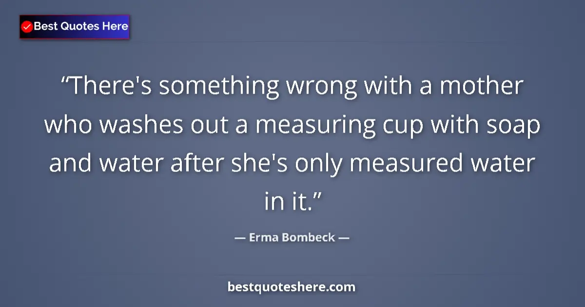 Quote by Erma Bombeck: There's something wrong with a mother who washes out a measuring cup with soap and water after she's...