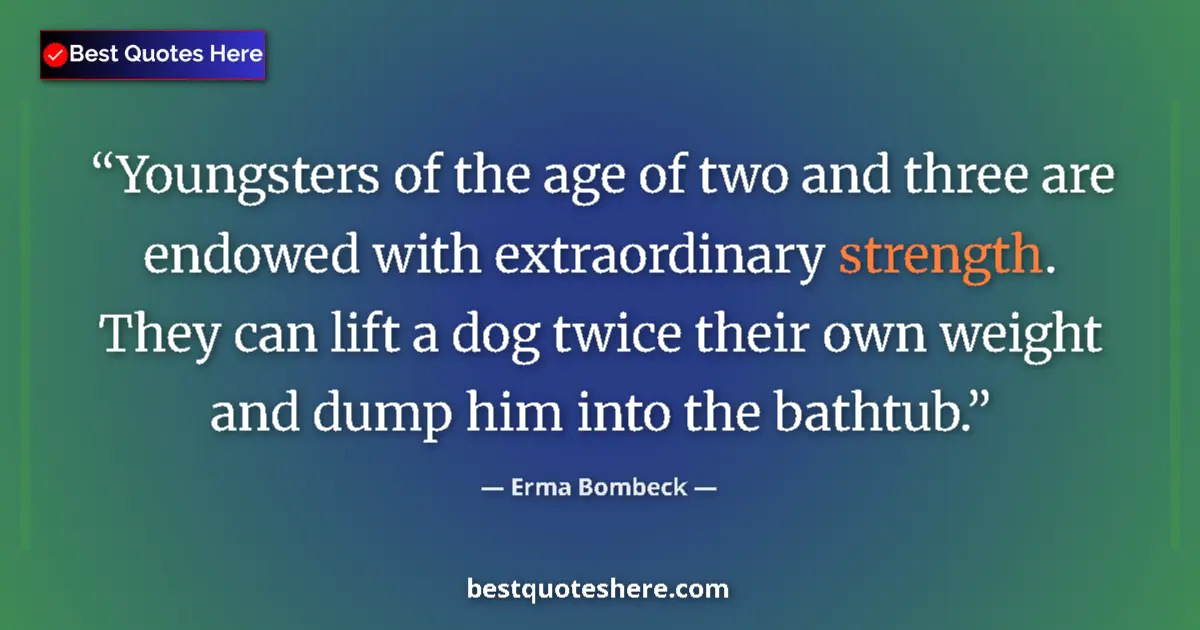 Quote by Erma Bombeck: Youngsters of the age of two and three are endowed with extraordinary strength. They can lift a dog ...