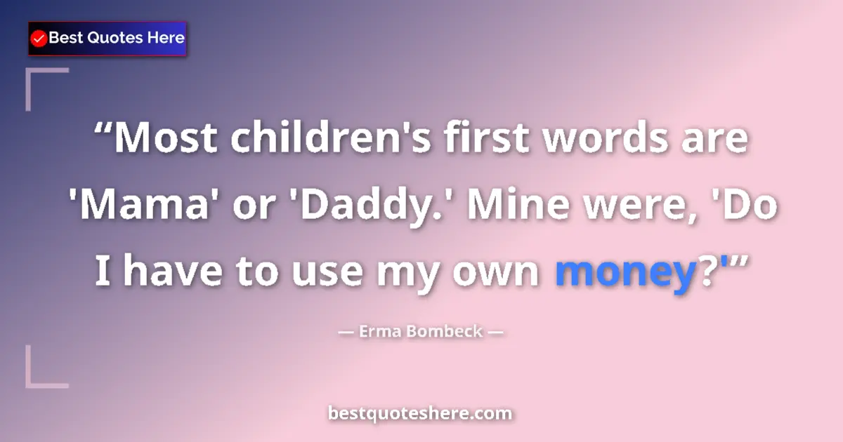 Quote by Erma Bombeck: Most children's first words are 'Mama' or 'Daddy.' Mine were, 'Do I have to use my own money?'...