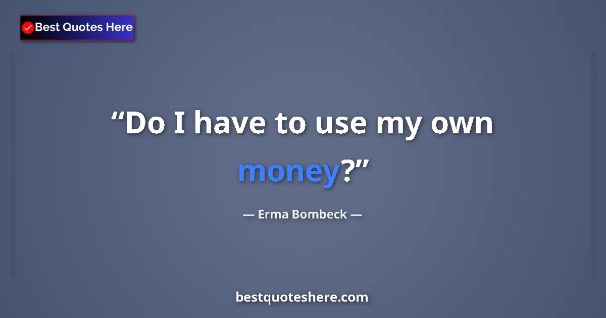 Quote by Erma Bombeck: Do I have to use my own money?