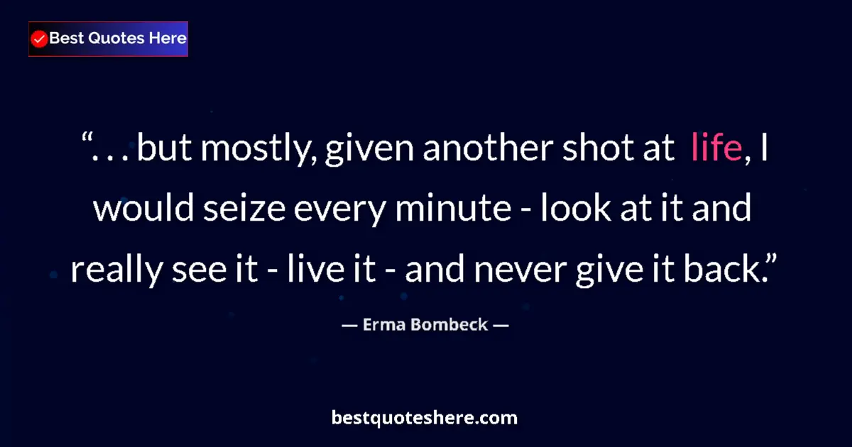 Quote by Erma Bombeck: . . . but mostly, given another shot at life, I would seize every minute - look at it and really see...