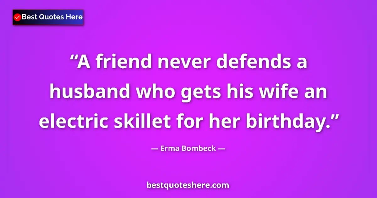 Quote by Erma Bombeck: A friend never defends a husband who gets his wife an electric skillet for her birthday....